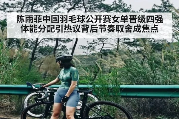 陈雨菲中国羽毛球公开赛女单晋级四强 体能分配引热议背后节奏取舍成焦点